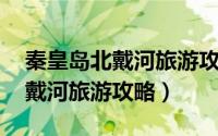 秦皇岛北戴河旅游攻略 两天一夜（秦皇岛北戴河旅游攻略）