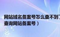 网站域名备案号怎么查不到了（怎样查询域名是否已经备案 查询网站备案号）