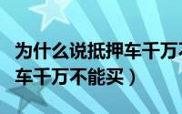 为什么说抵押车千万不能买车（为什么说抵押车千万不能买）