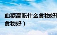 血糖高吃什么食物好降糖菜谱（血糖高吃什么食物好）