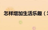 怎样增加生活乐趣（怎样增加生活小情调）