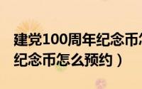 建党100周年纪念币怎样预约（建党100周年纪念币怎么预约）