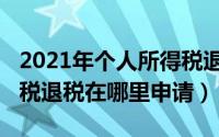 2021年个人所得税退税申请（2021个人所得税退税在哪里申请）