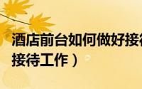 酒店前台如何做好接待工作（如何做好前台的接待工作）