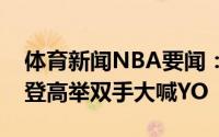 体育新闻NBA要闻：字母哥罚球疑似超时哈登高举双手大喊YO