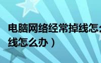 电脑网络经常掉线怎么回事（电脑网络经常掉线怎么办）