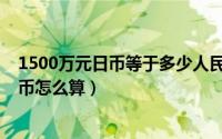 1500万元日币等于多少人民币（1500万日元等于多少人民币怎么算）