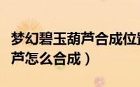 梦幻碧玉葫芦合成位置（梦幻西游法宝碧玉葫芦怎么合成）