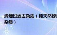 蜂蜡过滤去杂质（纯天然蜂蜡提纯的方法以及如何完全剔除杂质）
