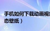手机如何下载动画视频软件（手机如何下载动态壁纸）