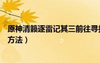原神清籁逐雷记其三前往寻找镇石的方法（前往寻找镇石的方法）