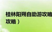 桂林阳朔自助游攻略2017（桂林阳朔自助游攻略）