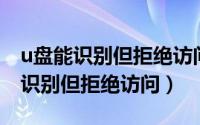 u盘能识别但拒绝访问,别人电脑好用（u盘能识别但拒绝访问）