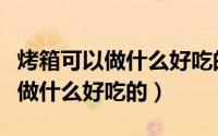 烤箱可以做什么好吃的简单小零食（烤箱可以做什么好吃的）