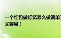 一个红包做灯笼怎么做简单又容易（红包做灯笼怎么做简单又容易）