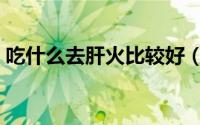 吃什么去肝火比较好（吃什么去肝火见效快）