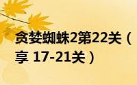 贪婪蜘蛛2第22关（《贪婪的蜘蛛2》攻略分享 17-21关）