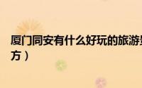 厦门同安有什么好玩的旅游景点（厦门同安有什么好玩的地方）