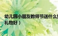幼儿园小朋友教师节送什么好（幼儿园小朋友教师节送什么礼物好）