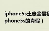 iphone5s土豪金最初价格（快速辨别土豪金iphone5s的真假）