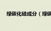 绿碳化硅成分（绿碳化硅的作用是什么）