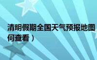 清明假期全国天气预报地图（清明假期全国天气预报地图如何查看）