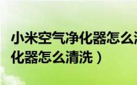 小米空气净化器怎么清洗全过程（小米空气净化器怎么清洗）