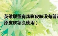 英雄联盟有炫彩皮肤没有普通皮肤怎么办（lol有炫彩皮肤没原皮肤怎么使用）