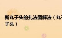 新丸子头的扎法图解法（丸子头的扎法图解四部打造蓬松丸子头）