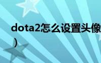 dota2怎么设置头像（DOTA2怎么设置头像）