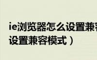 ie浏览器怎么设置兼容性视图（IE浏览器怎么设置兼容模式）