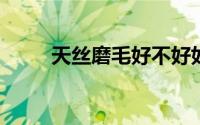 天丝磨毛好不好如何鉴别天丝磨毛