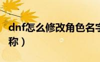 dnf怎么修改角色名字（DNF怎么修改角色昵称）