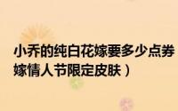 小乔的纯白花嫁要多少点券（王者荣耀怎么获得小乔纯白花嫁情人节限定皮肤）