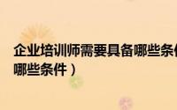 企业培训师需要具备哪些条件和资格（企业培训师需要具备哪些条件）