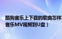 酷狗音乐上下载的歌曲怎样复制到U盘（怎么下载复制酷狗音乐MV视频到U盘）