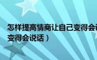 怎样提高情商让自己变得会说话视频（怎样提高情商让自己变得会说话）
