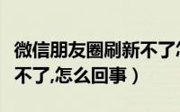 微信朋友圈刷新不了怎么办（微信朋友圈刷新不了,怎么回事）