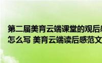 第二届美育云端课堂的观后感怎么写（美育云端课堂观后感怎么写 美育云端读后感范文）