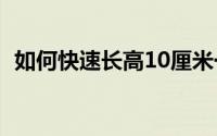 如何快速长高10厘米一天（如何快速长高）