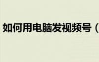 如何用电脑发视频号（如何用电脑发送短信）
