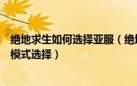 绝地求生如何选择亚服（绝地求生怎么进亚服吃鸡绝地求生模式选择）