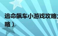 逃命飙车小游戏攻略大全（逃命飙车小游戏攻略）