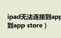 ipad无法连接到app store（ipad无法连接到app store）