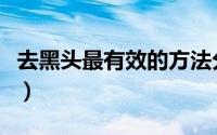 去黑头最有效的方法分享（去黑头最有效方法）