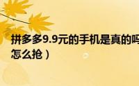 拼多多9.9元的手机是真的吗（拼多多9.9元的手机是真的吗怎么抢）