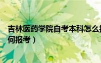 吉林医药学院自考本科怎么报名（吉林医药学院成人本科如何报考）