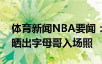体育新闻NBA要闻：蓄势待发雄鹿官方赛前晒出字母哥入场照