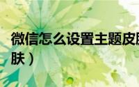 微信怎么设置主题皮肤（微信怎么设置主题皮肤）