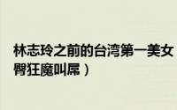 林志玲之前的台湾第一美女（台湾第一美女林志玲居然是秀臀狂魔叫屌）